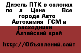 Дизель ПТК в салонах по20 л. › Цена ­ 30 - Все города Авто » Автохимия, ГСМ и расходники   . Алтайский край